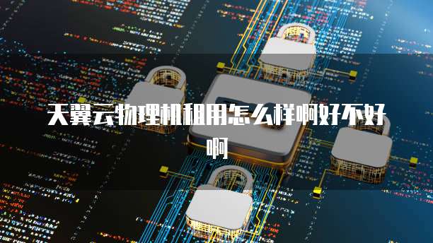天翼云物理机租用怎么样啊好不好啊
