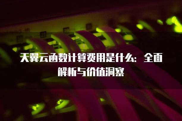 天翼云函数计算费用是什么:全面解析与价值洞察