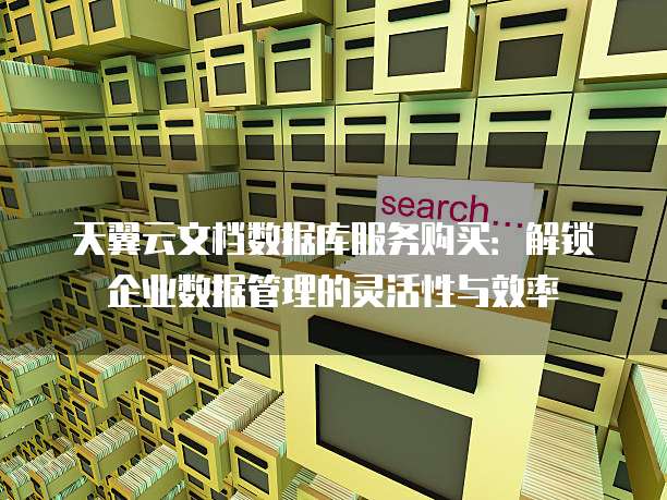 天翼云文档数据库服务购买:解锁企业数据管理的灵活性与效率