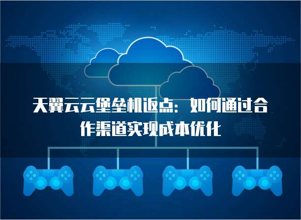 天翼云云堡垒机返点:如何通过合作渠道实现成本优化