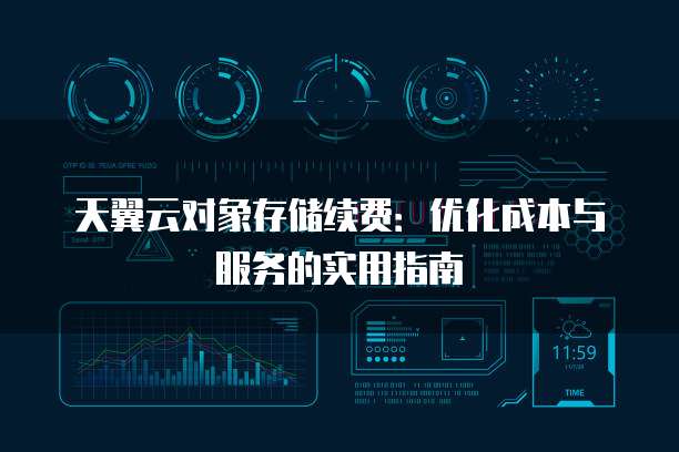 天翼云对象存储续费:优化成本与服务的实用指南