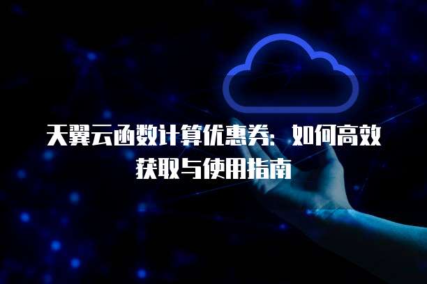 天翼云函数计算优惠券:如何高效获取与使用指南
