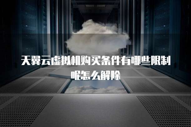 天翼云虚拟机购买条件有哪些限制呢怎么解除