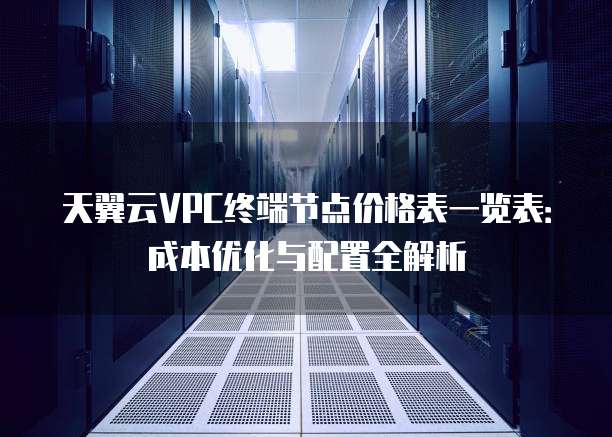 天翼云VPC终端节点价格表一览表：成本优化与配置全解析