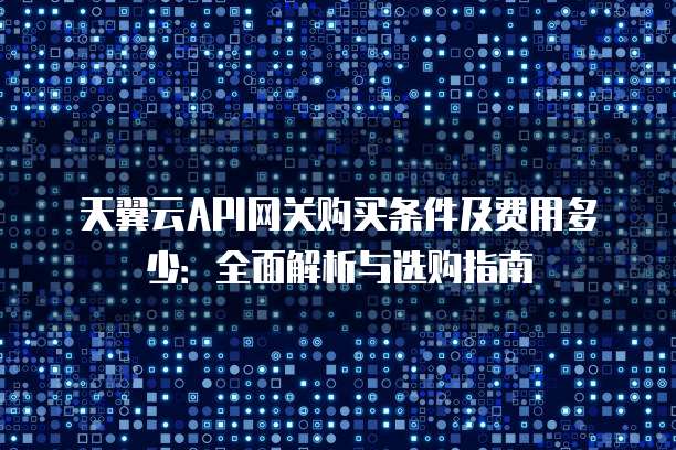 天翼云API网关购买条件及费用多少:全面解析与选购指南