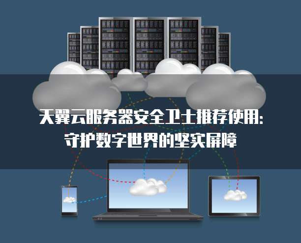 天翼云服务器安全卫士推荐使用:守护数字世界的坚实屏障