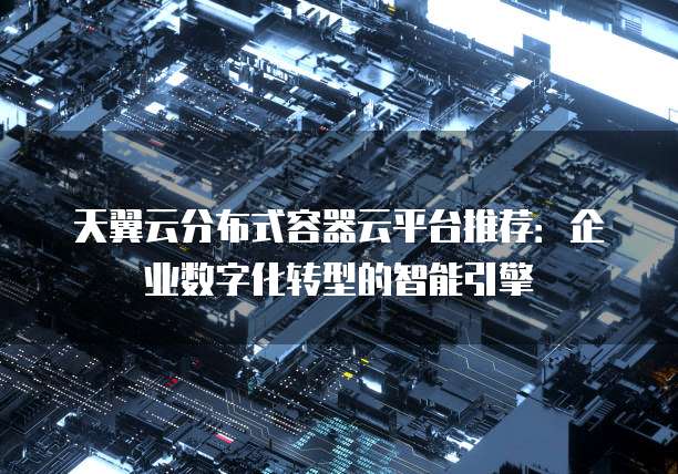 天翼云分布式容器云平台推荐：企业数字化转型的智能引擎