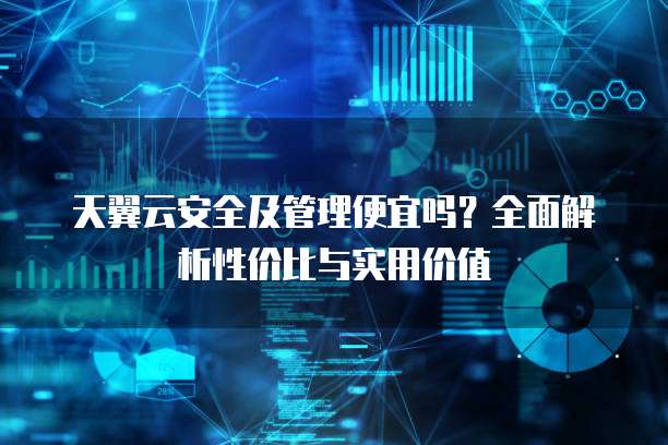 天翼云安全及管理便宜吗?全面解析性价比与实用价值