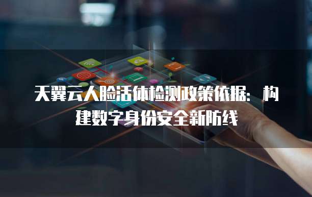 天翼云人脸活体检测政策依据:构建数字身份安全新防线