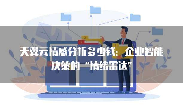 天翼云情感分析多少钱:企业智能决策的“情绪雷达”