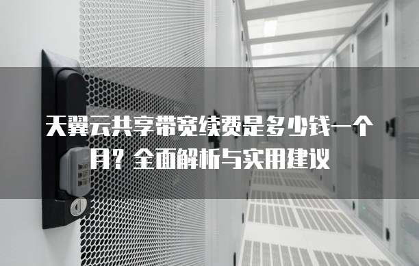 天翼云共享带宽续费是多少钱一个月?全面解析与实用建议