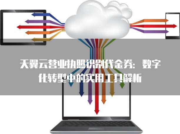 天翼云营业执照识别代金券:数字化转型中的实用工具解析