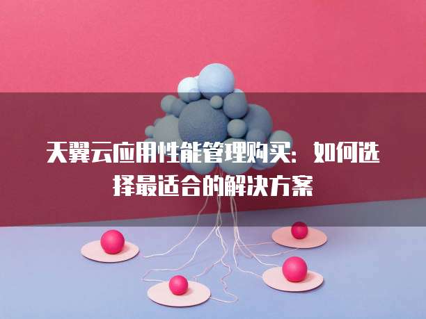 天翼云应用性能管理购买:如何选择最适合的解决方案