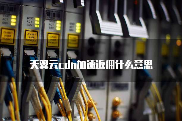 天翼云cdn加速返佣什么意思