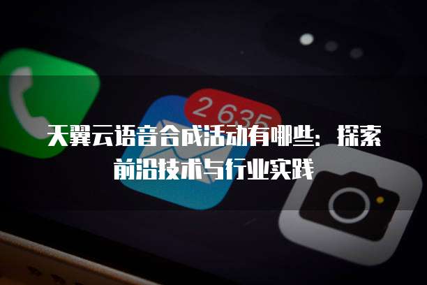 天翼云语音合成活动有哪些：探索前沿技术与行业实践