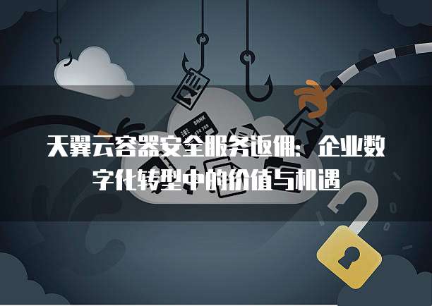 天翼云容器安全服务返佣:企业数字化转型中的价值与机遇