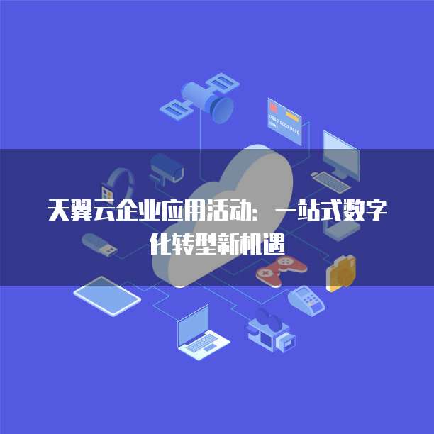 天翼云企业应用活动：一站式数字化转型新机遇