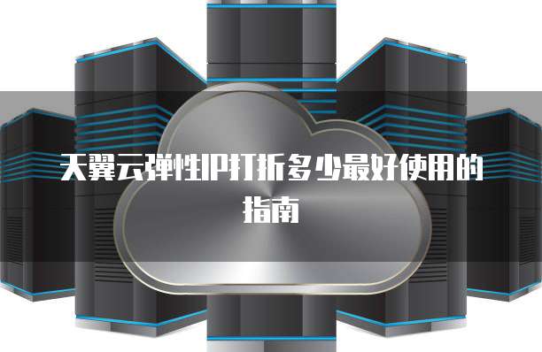 天翼云弹性IP打折多少最好使用的指南