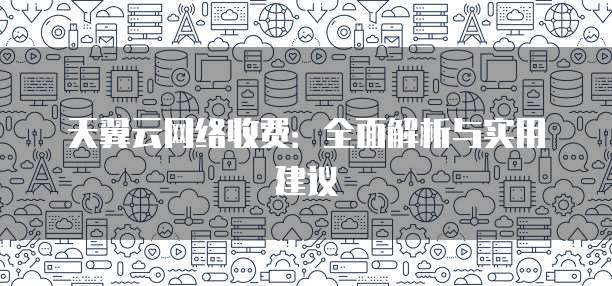 天翼云网络收费:全面解析与实用建议