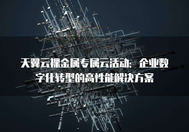 天翼云裸金属专属云活动:企业数字化转型的高性能解决方案