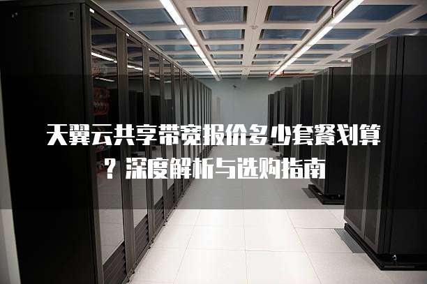 天翼云共享带宽报价多少套餐划算?深度解析与选购指南