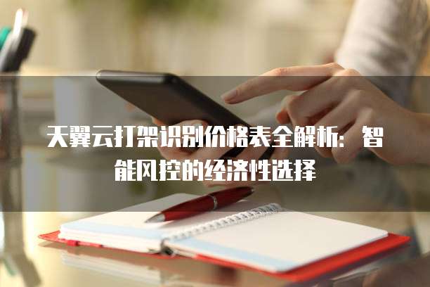 天翼云打架识别价格表全解析:智能风控的经济性选择