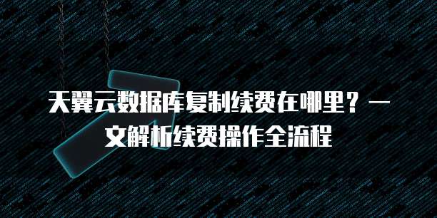 天翼云数据库复制续费在哪里?一文解析续费操作全流程