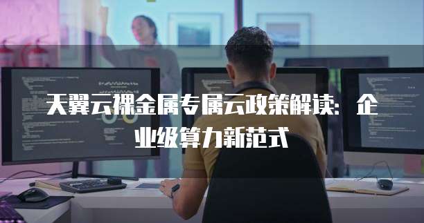 天翼云裸金属专属云政策解读:企业级算力新范式