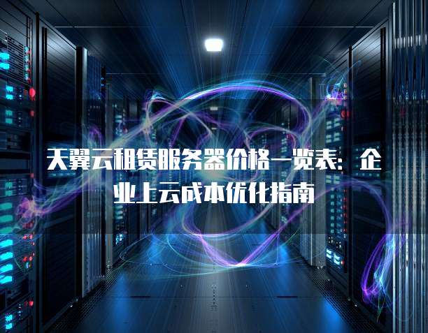 天翼云租赁服务器价格一览表:企业上云成本优化指南