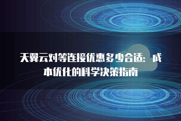 天翼云对等连接优惠多少合适:成本优化的科学决策指南