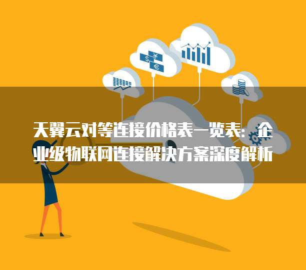 天翼云对等连接价格表一览表:企业级物联网连接解决方案深度解析
