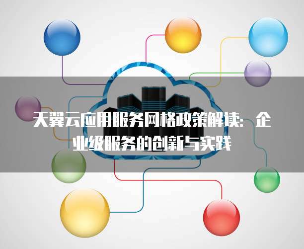 天翼云应用服务网格政策解读:企业级服务的创新与实践