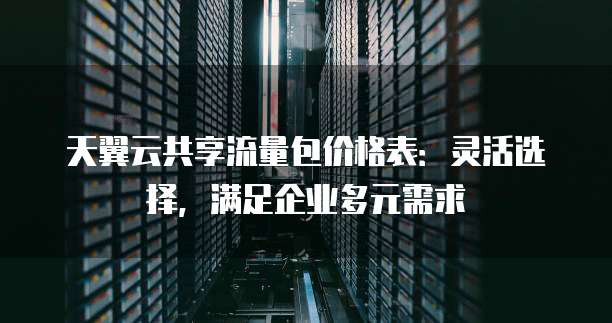 天翼云共享流量包价格表:灵活选择,满足企业多元需求