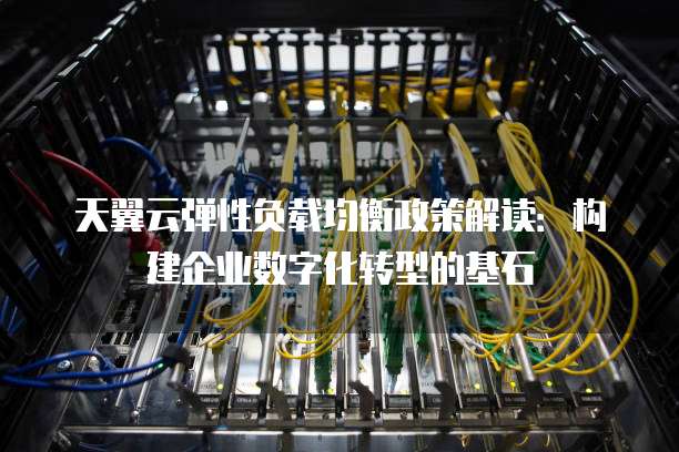 天翼云弹性负载均衡政策解读:构建企业数字化转型的基石