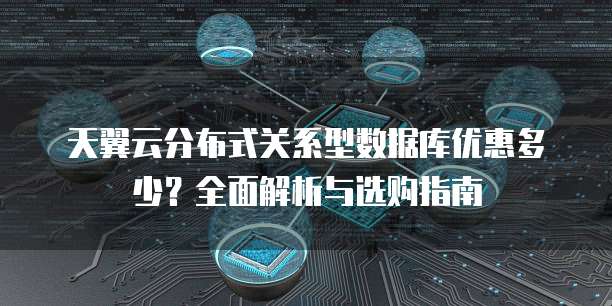 天翼云分布式关系型数据库优惠多少?全面解析与选购指南