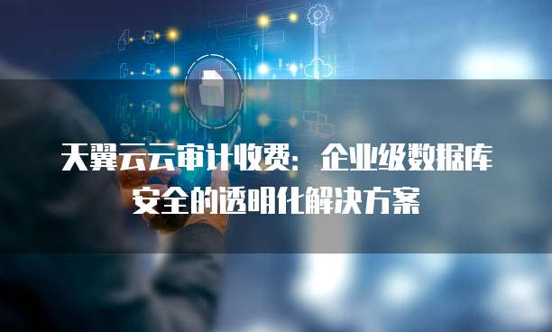 天翼云云审计收费:企业级数据库安全的透明化解决方案