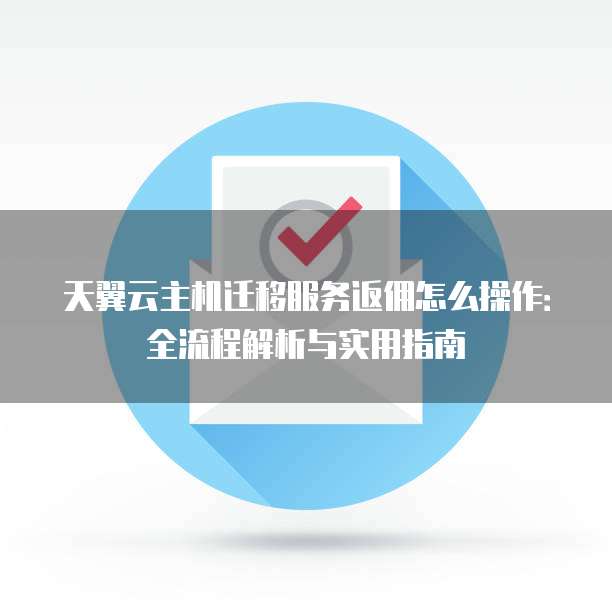 天翼云主机迁移服务返佣怎么操作:全流程解析与实用指南