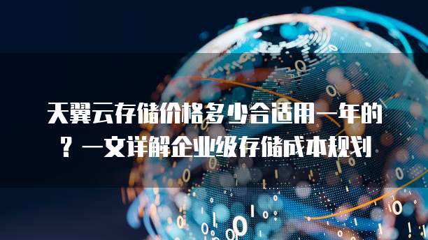 天翼云存储价格多少合适用一年的?一文详解企业级存储成本规划
