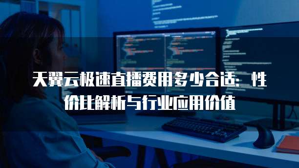 天翼云极速直播费用多少合适:性价比解析与行业应用价值