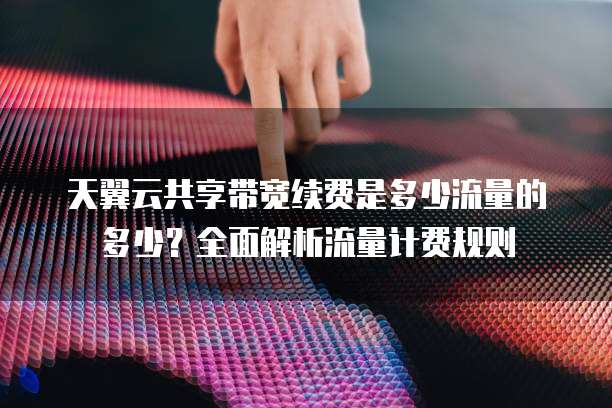 天翼云共享带宽续费是多少流量的多少?全面解析流量计费规则
