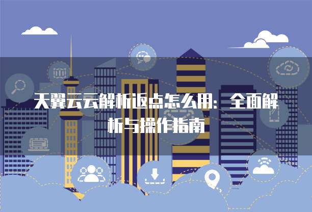 天翼云云解析返点怎么用：全面解析与操作指南