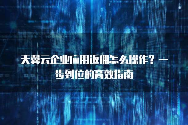 天翼云企业应用返佣怎么操作？一步到位的高效指南