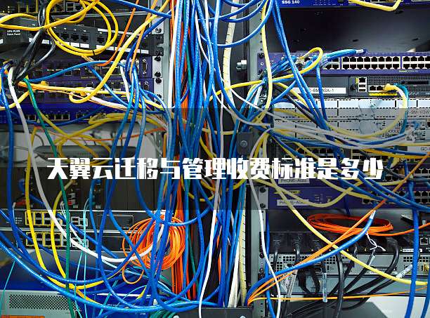 天翼云迁移与管理收费标准是多少