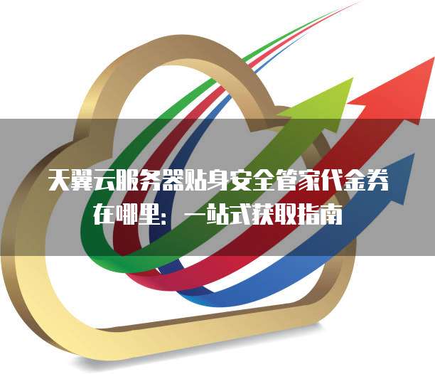 天翼云服务器贴身安全管家代金券在哪里:一站式获取指南