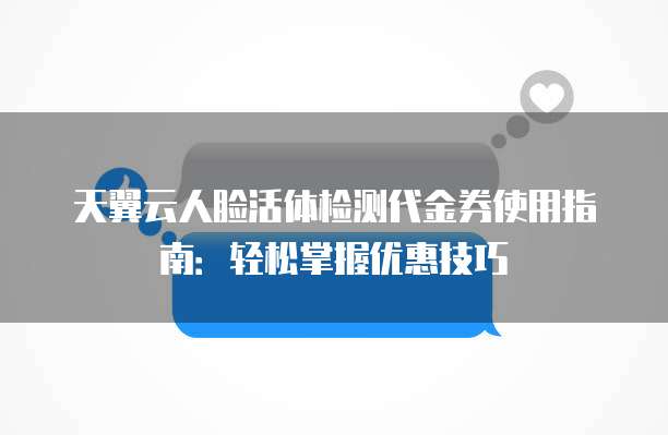 天翼云人脸活体检测代金券使用指南:轻松掌握优惠技巧