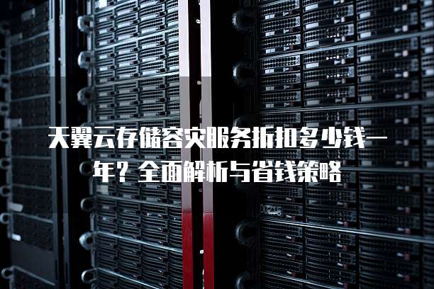 天翼云存储容灾服务折扣多少钱一年?全面解析与省钱策略