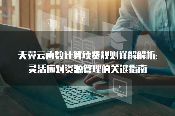 天翼云函数计算续费规则详解解析:灵活应对资源管理的关键指南