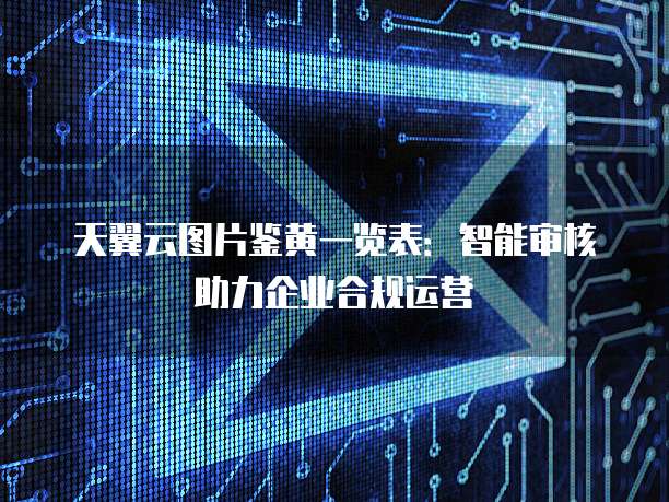 天翼云图片鉴黄一览表:智能审核助力企业合规运营