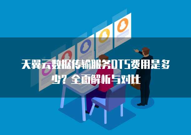 天翼云数据传输服务DTS费用是多少?全面解析与对比