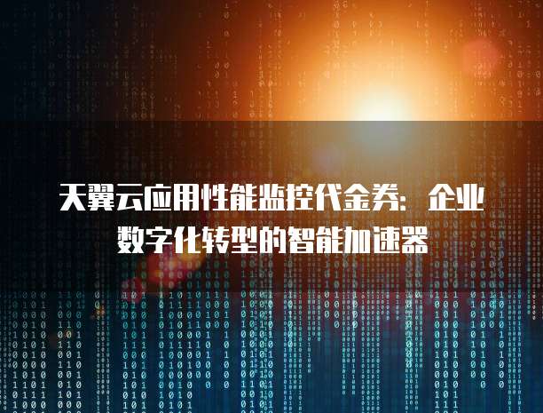 天翼云应用性能监控代金券:企业数字化转型的智能加速器
